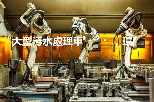“大型污水處理車，環(huán)保先鋒，守護(hù)碧水藍(lán)天！”